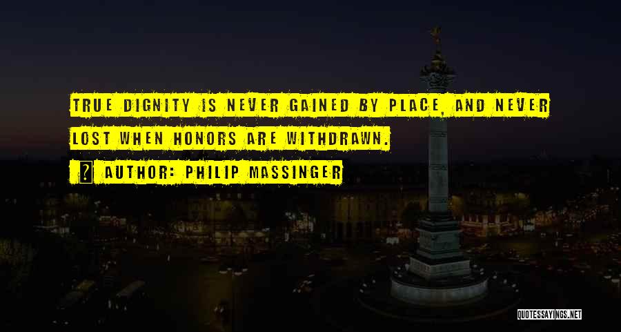 Philip Massinger Quotes: True Dignity Is Never Gained By Place, And Never Lost When Honors Are Withdrawn.