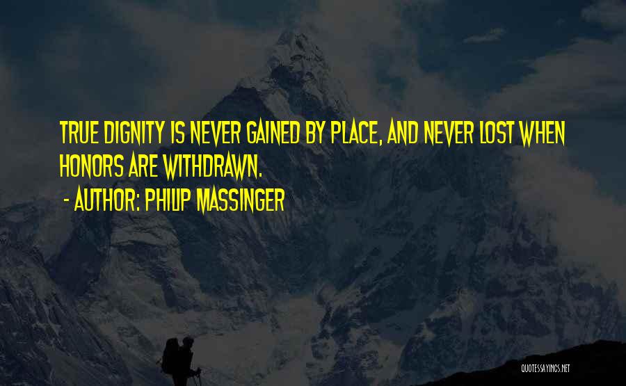 Philip Massinger Quotes: True Dignity Is Never Gained By Place, And Never Lost When Honors Are Withdrawn.