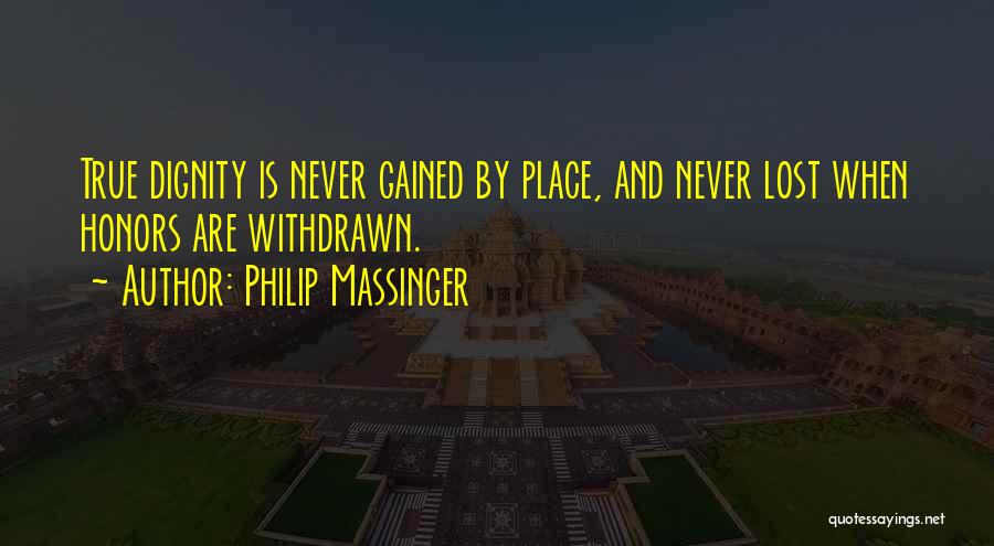 Philip Massinger Quotes: True Dignity Is Never Gained By Place, And Never Lost When Honors Are Withdrawn.