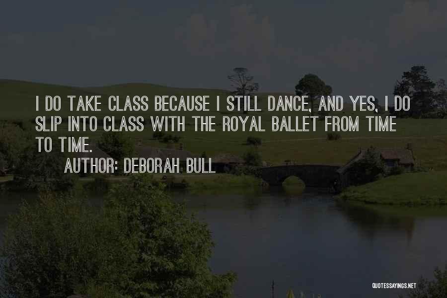 Deborah Bull Quotes: I Do Take Class Because I Still Dance, And Yes, I Do Slip Into Class With The Royal Ballet From