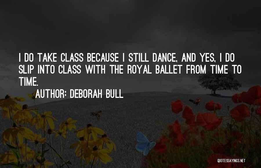 Deborah Bull Quotes: I Do Take Class Because I Still Dance, And Yes, I Do Slip Into Class With The Royal Ballet From