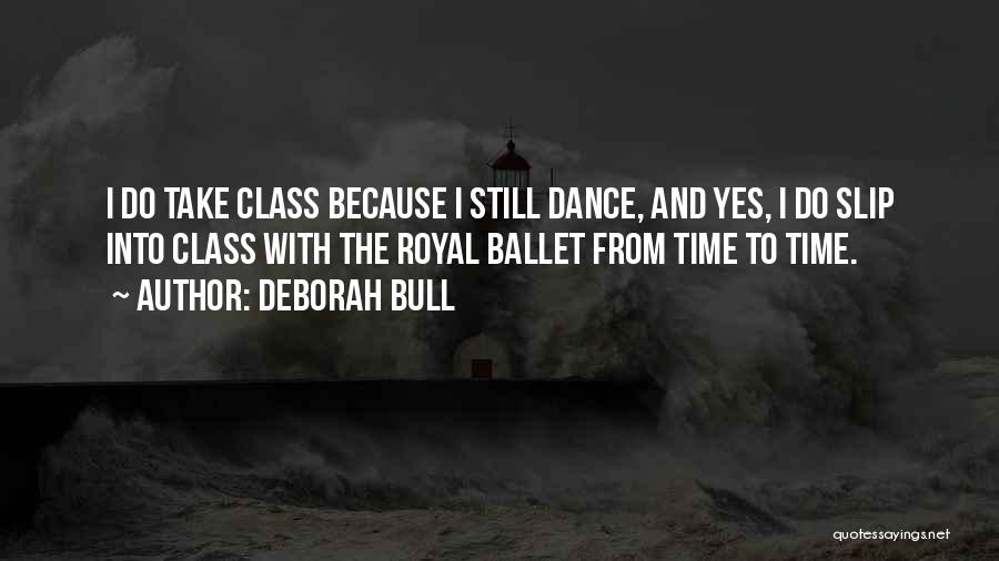 Deborah Bull Quotes: I Do Take Class Because I Still Dance, And Yes, I Do Slip Into Class With The Royal Ballet From