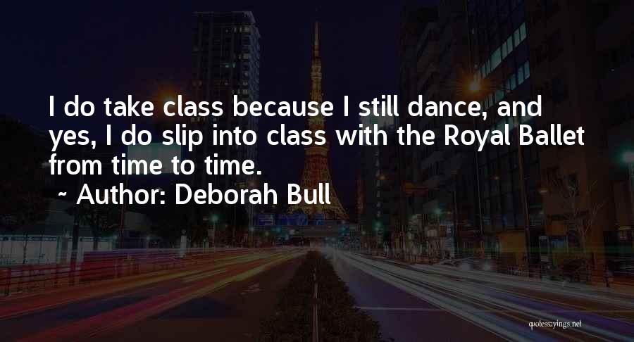 Deborah Bull Quotes: I Do Take Class Because I Still Dance, And Yes, I Do Slip Into Class With The Royal Ballet From