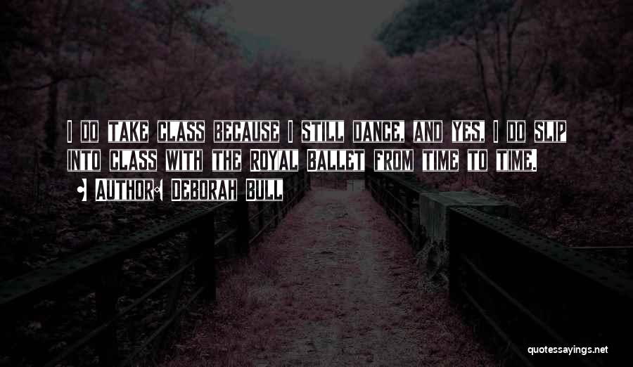 Deborah Bull Quotes: I Do Take Class Because I Still Dance, And Yes, I Do Slip Into Class With The Royal Ballet From