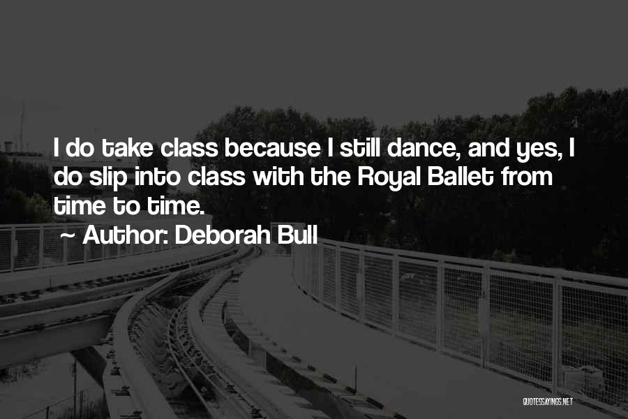 Deborah Bull Quotes: I Do Take Class Because I Still Dance, And Yes, I Do Slip Into Class With The Royal Ballet From