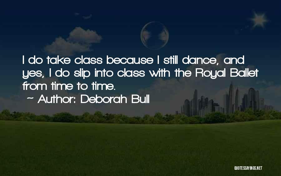 Deborah Bull Quotes: I Do Take Class Because I Still Dance, And Yes, I Do Slip Into Class With The Royal Ballet From