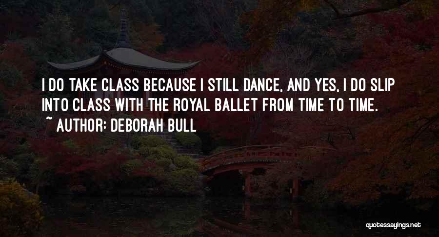 Deborah Bull Quotes: I Do Take Class Because I Still Dance, And Yes, I Do Slip Into Class With The Royal Ballet From