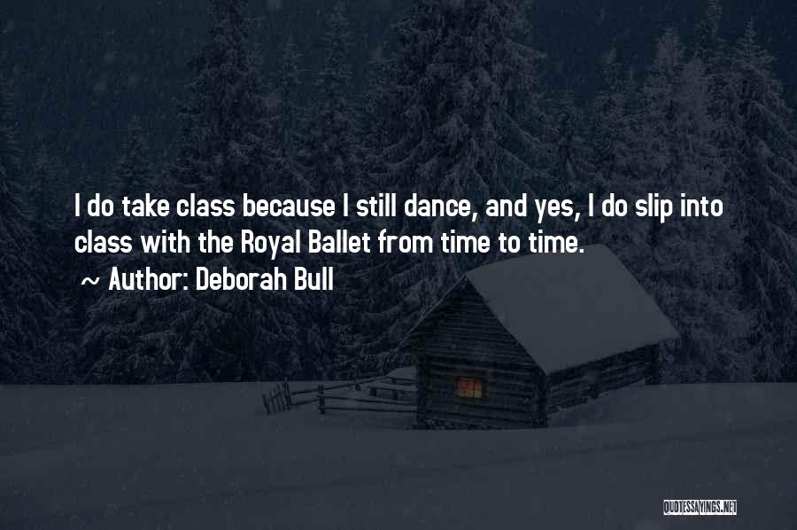 Deborah Bull Quotes: I Do Take Class Because I Still Dance, And Yes, I Do Slip Into Class With The Royal Ballet From