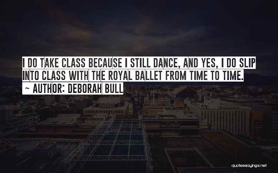 Deborah Bull Quotes: I Do Take Class Because I Still Dance, And Yes, I Do Slip Into Class With The Royal Ballet From