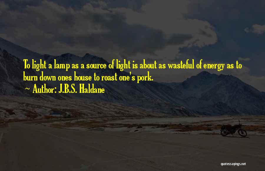 J.B.S. Haldane Quotes: To Light A Lamp As A Source Of Light Is About As Wasteful Of Energy As To Burn Down Ones