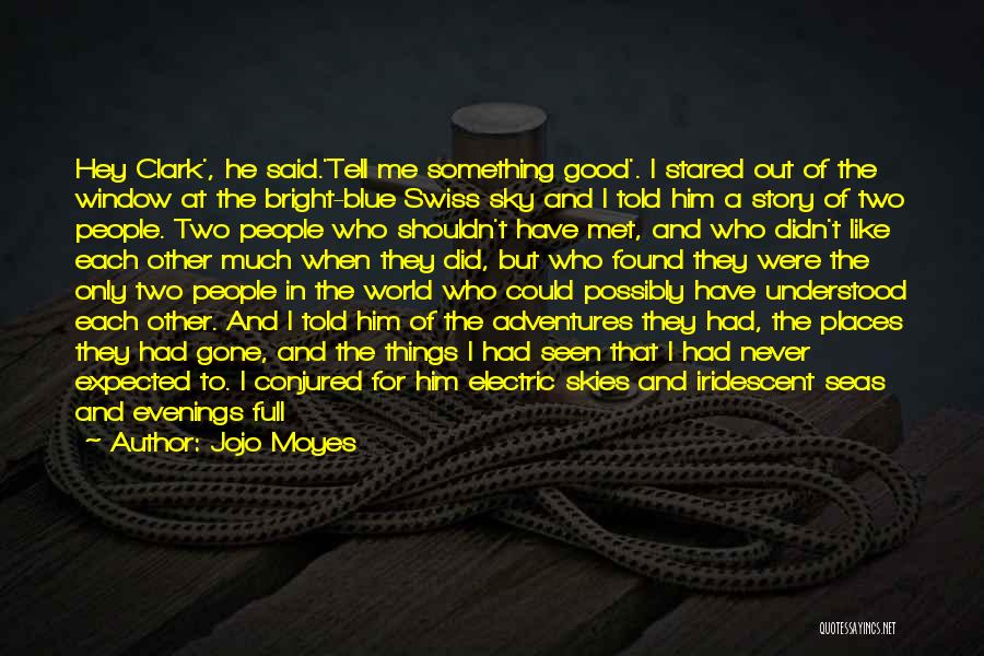 Jojo Moyes Quotes: Hey Clark', He Said.'tell Me Something Good'. I Stared Out Of The Window At The Bright-blue Swiss Sky And I