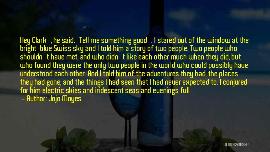 Jojo Moyes Quotes: Hey Clark', He Said.'tell Me Something Good'. I Stared Out Of The Window At The Bright-blue Swiss Sky And I