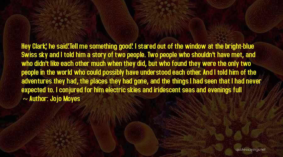 Jojo Moyes Quotes: Hey Clark', He Said.'tell Me Something Good'. I Stared Out Of The Window At The Bright-blue Swiss Sky And I