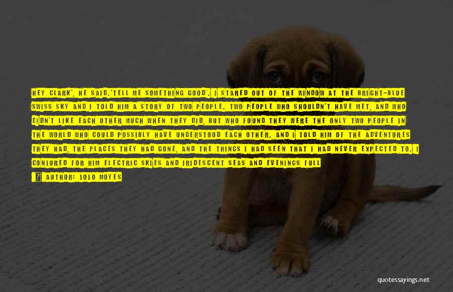 Jojo Moyes Quotes: Hey Clark', He Said.'tell Me Something Good'. I Stared Out Of The Window At The Bright-blue Swiss Sky And I