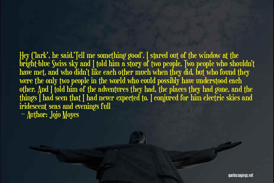 Jojo Moyes Quotes: Hey Clark', He Said.'tell Me Something Good'. I Stared Out Of The Window At The Bright-blue Swiss Sky And I