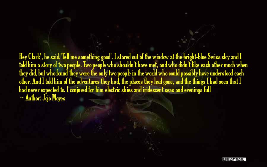 Jojo Moyes Quotes: Hey Clark', He Said.'tell Me Something Good'. I Stared Out Of The Window At The Bright-blue Swiss Sky And I