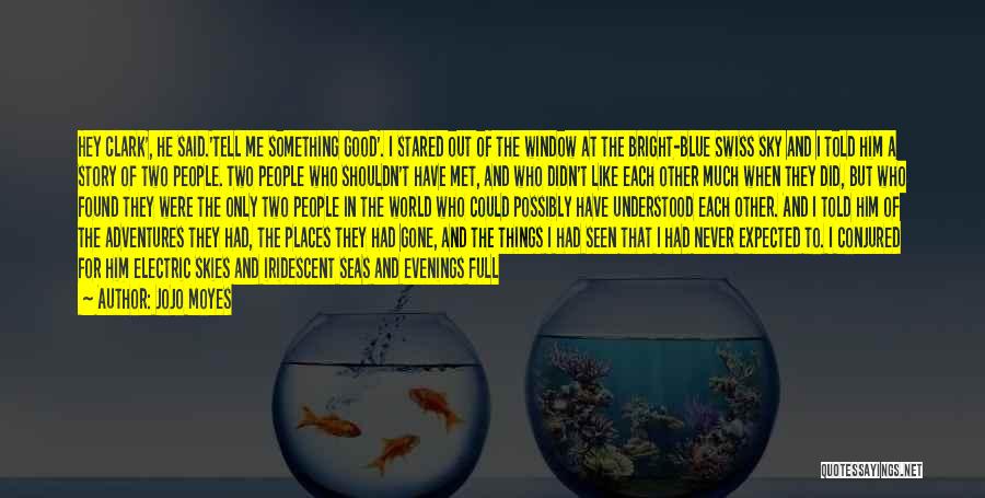 Jojo Moyes Quotes: Hey Clark', He Said.'tell Me Something Good'. I Stared Out Of The Window At The Bright-blue Swiss Sky And I