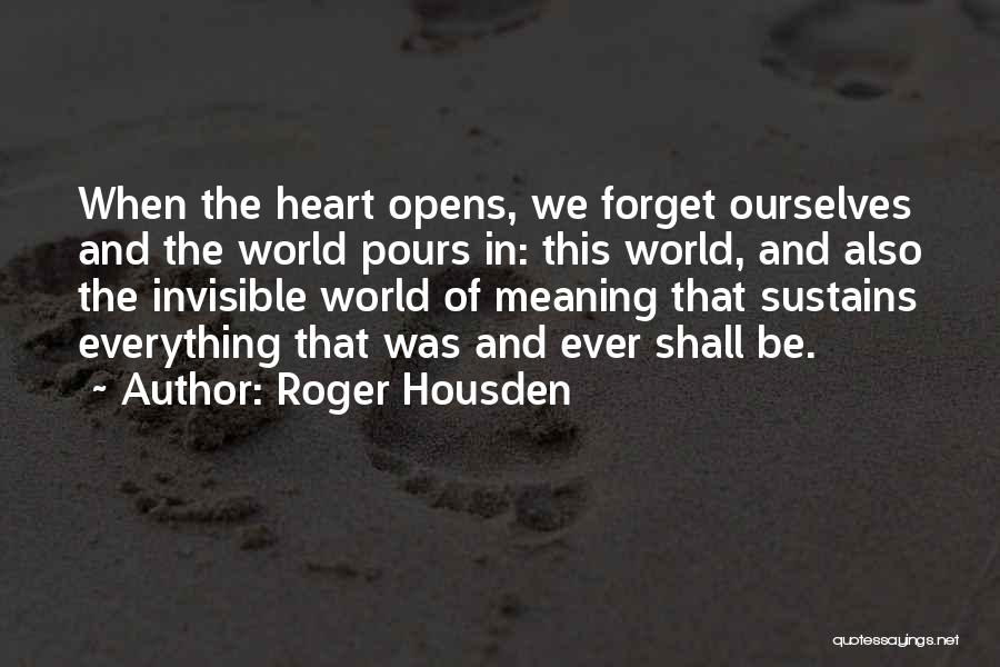 Roger Housden Quotes: When The Heart Opens, We Forget Ourselves And The World Pours In: This World, And Also The Invisible World Of