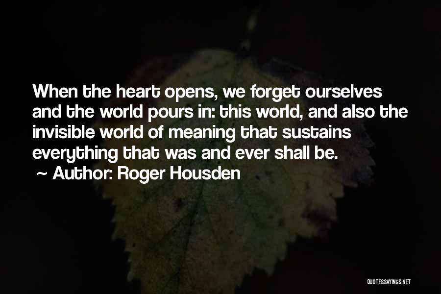 Roger Housden Quotes: When The Heart Opens, We Forget Ourselves And The World Pours In: This World, And Also The Invisible World Of