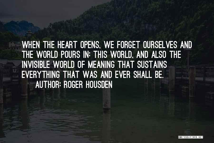 Roger Housden Quotes: When The Heart Opens, We Forget Ourselves And The World Pours In: This World, And Also The Invisible World Of