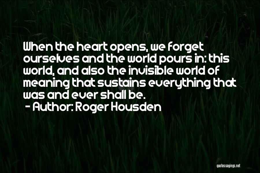 Roger Housden Quotes: When The Heart Opens, We Forget Ourselves And The World Pours In: This World, And Also The Invisible World Of