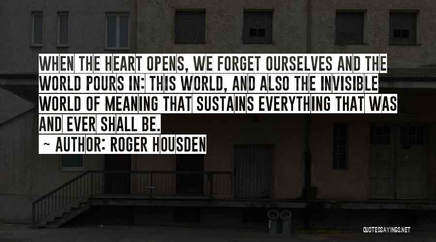 Roger Housden Quotes: When The Heart Opens, We Forget Ourselves And The World Pours In: This World, And Also The Invisible World Of