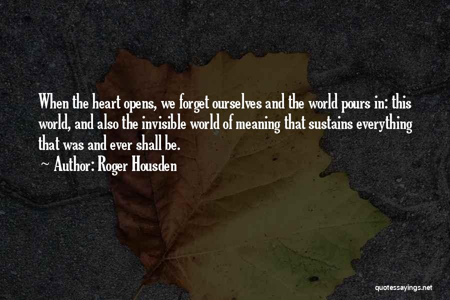 Roger Housden Quotes: When The Heart Opens, We Forget Ourselves And The World Pours In: This World, And Also The Invisible World Of