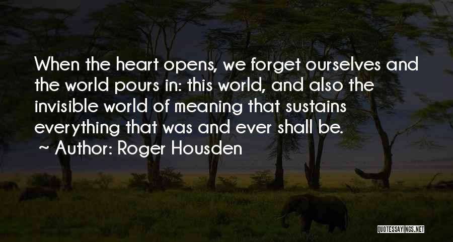 Roger Housden Quotes: When The Heart Opens, We Forget Ourselves And The World Pours In: This World, And Also The Invisible World Of