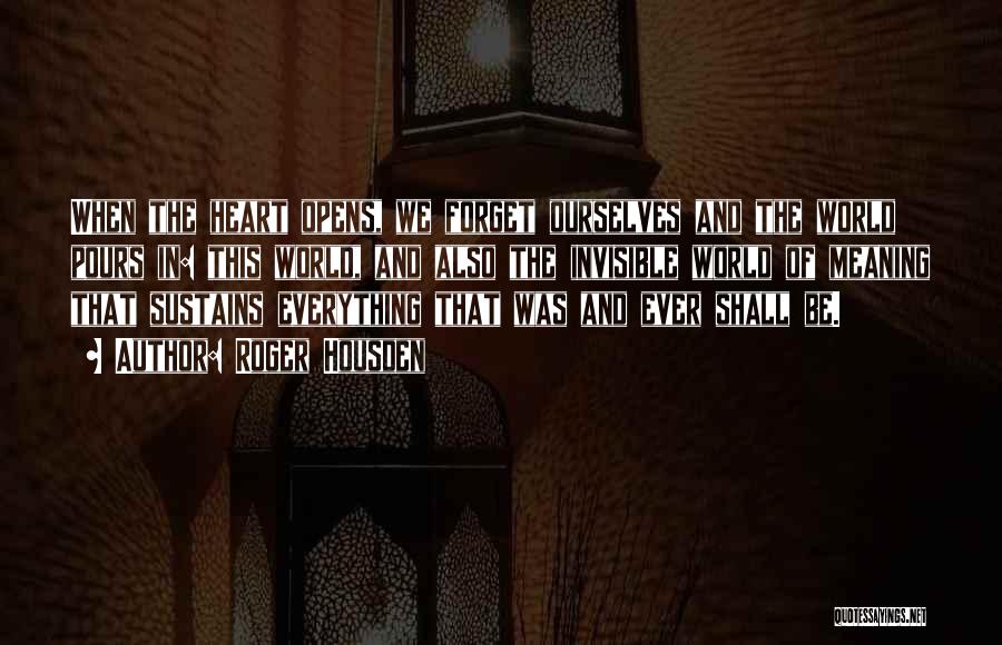 Roger Housden Quotes: When The Heart Opens, We Forget Ourselves And The World Pours In: This World, And Also The Invisible World Of