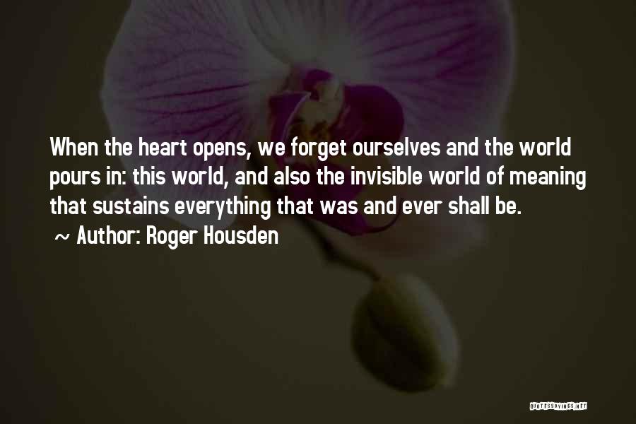 Roger Housden Quotes: When The Heart Opens, We Forget Ourselves And The World Pours In: This World, And Also The Invisible World Of