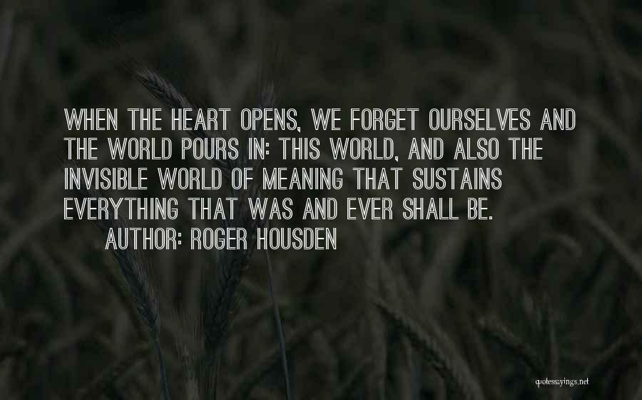 Roger Housden Quotes: When The Heart Opens, We Forget Ourselves And The World Pours In: This World, And Also The Invisible World Of