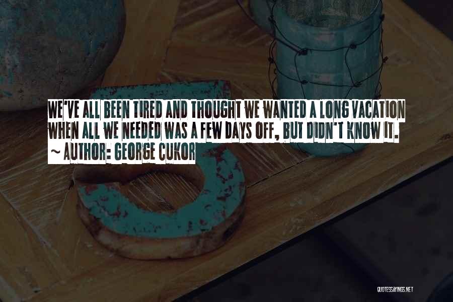 George Cukor Quotes: We've All Been Tired And Thought We Wanted A Long Vacation When All We Needed Was A Few Days Off,