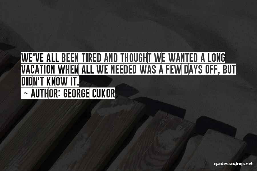 George Cukor Quotes: We've All Been Tired And Thought We Wanted A Long Vacation When All We Needed Was A Few Days Off,