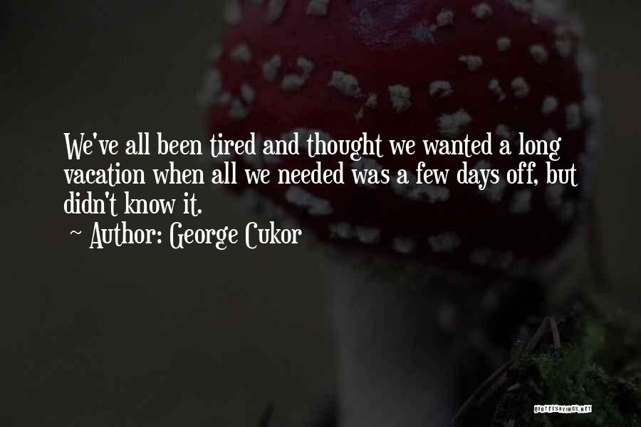 George Cukor Quotes: We've All Been Tired And Thought We Wanted A Long Vacation When All We Needed Was A Few Days Off,