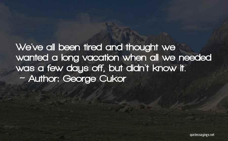 George Cukor Quotes: We've All Been Tired And Thought We Wanted A Long Vacation When All We Needed Was A Few Days Off,