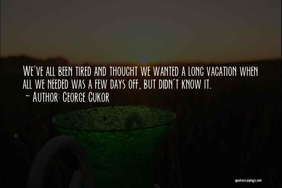 George Cukor Quotes: We've All Been Tired And Thought We Wanted A Long Vacation When All We Needed Was A Few Days Off,