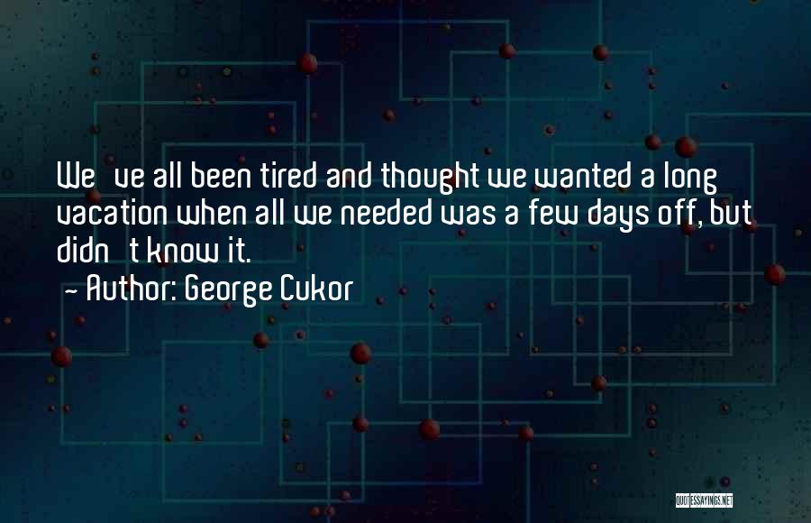 George Cukor Quotes: We've All Been Tired And Thought We Wanted A Long Vacation When All We Needed Was A Few Days Off,