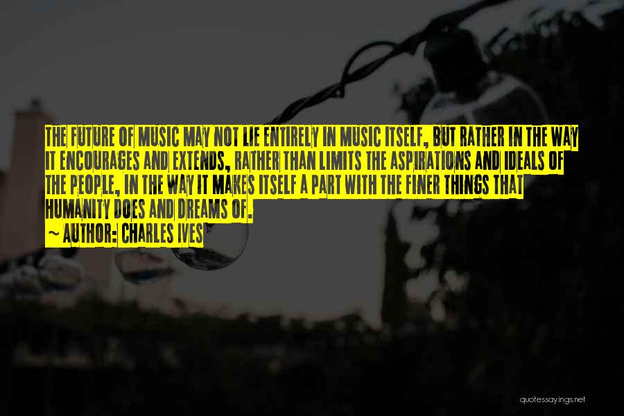 Charles Ives Quotes: The Future Of Music May Not Lie Entirely In Music Itself, But Rather In The Way It Encourages And Extends,