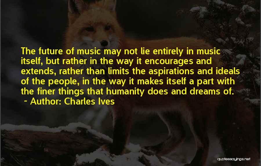 Charles Ives Quotes: The Future Of Music May Not Lie Entirely In Music Itself, But Rather In The Way It Encourages And Extends,