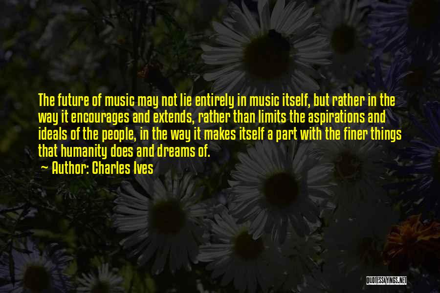 Charles Ives Quotes: The Future Of Music May Not Lie Entirely In Music Itself, But Rather In The Way It Encourages And Extends,