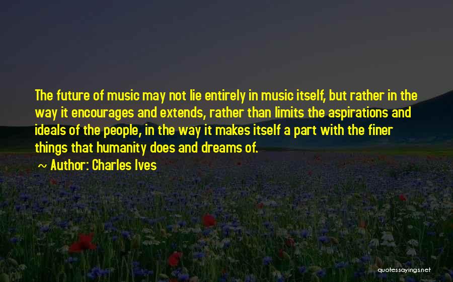 Charles Ives Quotes: The Future Of Music May Not Lie Entirely In Music Itself, But Rather In The Way It Encourages And Extends,