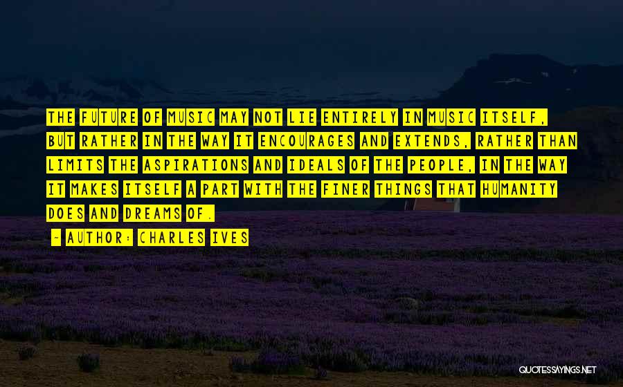 Charles Ives Quotes: The Future Of Music May Not Lie Entirely In Music Itself, But Rather In The Way It Encourages And Extends,