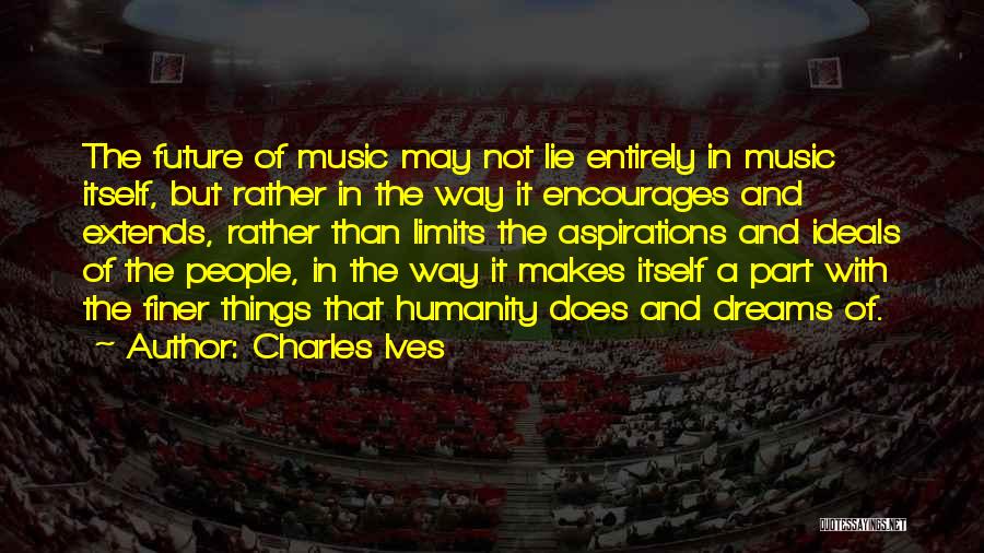 Charles Ives Quotes: The Future Of Music May Not Lie Entirely In Music Itself, But Rather In The Way It Encourages And Extends,