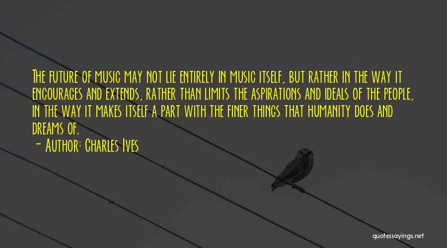 Charles Ives Quotes: The Future Of Music May Not Lie Entirely In Music Itself, But Rather In The Way It Encourages And Extends,