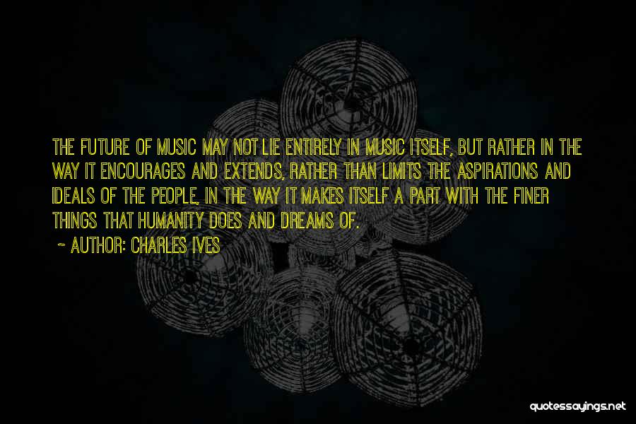 Charles Ives Quotes: The Future Of Music May Not Lie Entirely In Music Itself, But Rather In The Way It Encourages And Extends,