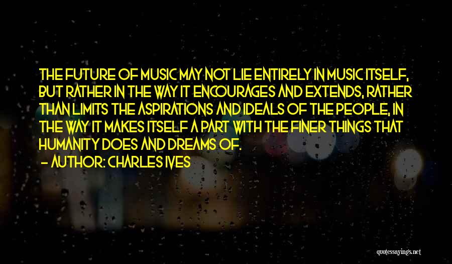 Charles Ives Quotes: The Future Of Music May Not Lie Entirely In Music Itself, But Rather In The Way It Encourages And Extends,