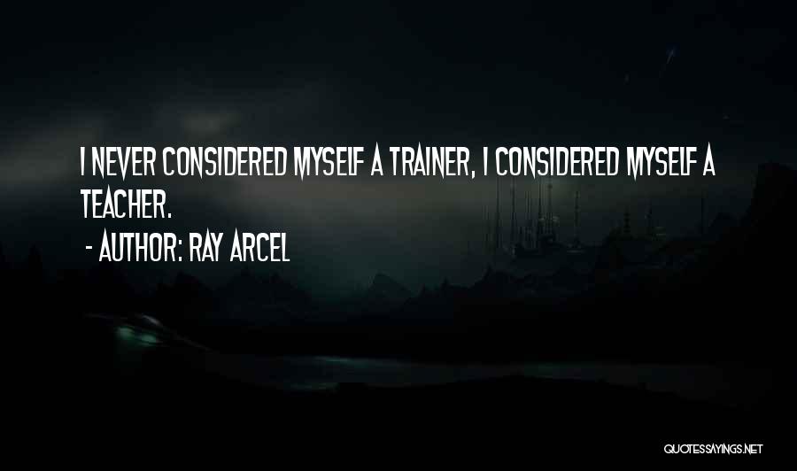 Ray Arcel Quotes: I Never Considered Myself A Trainer, I Considered Myself A Teacher.