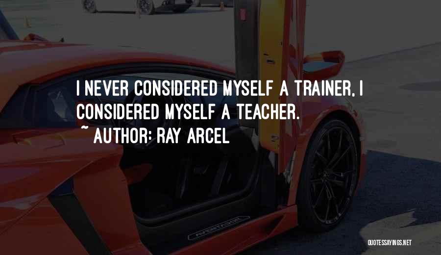 Ray Arcel Quotes: I Never Considered Myself A Trainer, I Considered Myself A Teacher.