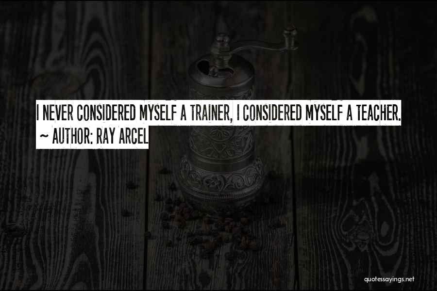 Ray Arcel Quotes: I Never Considered Myself A Trainer, I Considered Myself A Teacher.