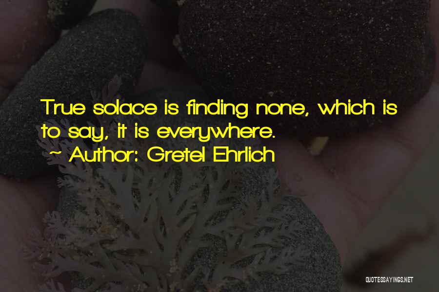 Gretel Ehrlich Quotes: True Solace Is Finding None, Which Is To Say, It Is Everywhere.